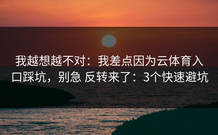 我越想越不对：我差点因为云体育入口踩坑，别急 反转来了：3个快速避坑