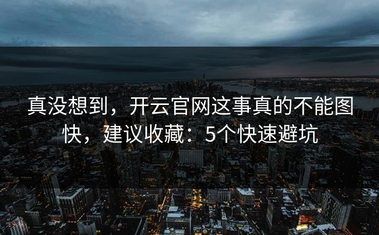 真没想到,开云官网这事真的不能图快,建议收藏:5个快速避坑 真没想到,开云官网这事真的不能图快,建议收藏:5个快速避坑