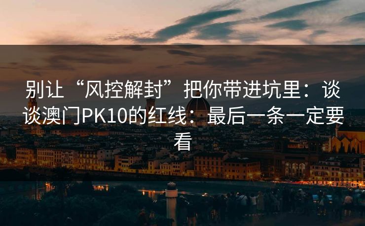 别让“风控解封”把你带进坑里：谈谈澳门PK10的红线：最后一条一定要看
