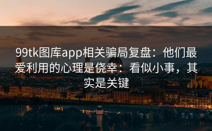99tk图库app相关骗局复盘:他们最爱利用的心理是侥幸:看似小事,其实是关键 99tk图库app相关骗局复盘:他们最爱利用的心理是侥幸:看似小事,其实是关键