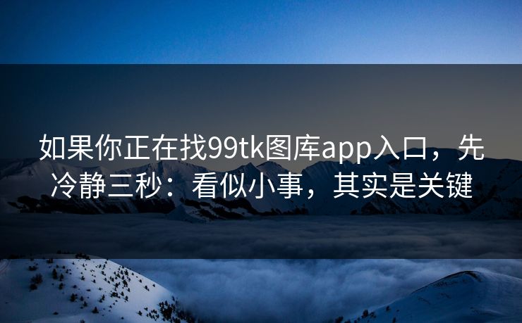 如果你正在找99tk图库app入口，先冷静三秒：看似小事，其实是关键
