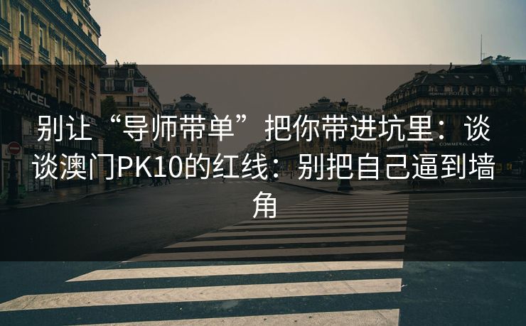 别让“导师带单”把你带进坑里：谈谈澳门PK10的红线：别把自己逼到墙角