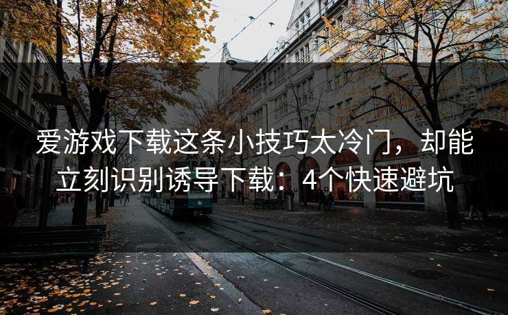 爱游戏下载这条小技巧太冷门，却能立刻识别诱导下载：4个快速避坑