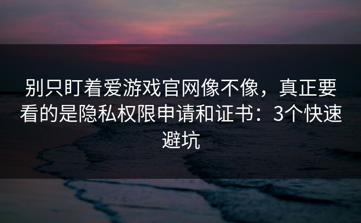 别只盯着爱游戏官网像不像，真正要看的是隐私权限申请和证书：3个快速避坑