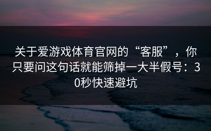 关于爱游戏体育官网的“客服”，你只要问这句话就能筛掉一大半假号：30秒快速避坑