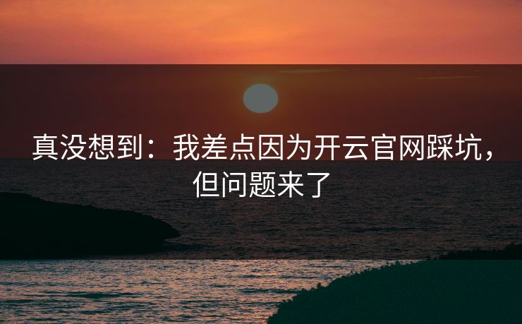真没想到：我差点因为开云官网踩坑，但问题来了