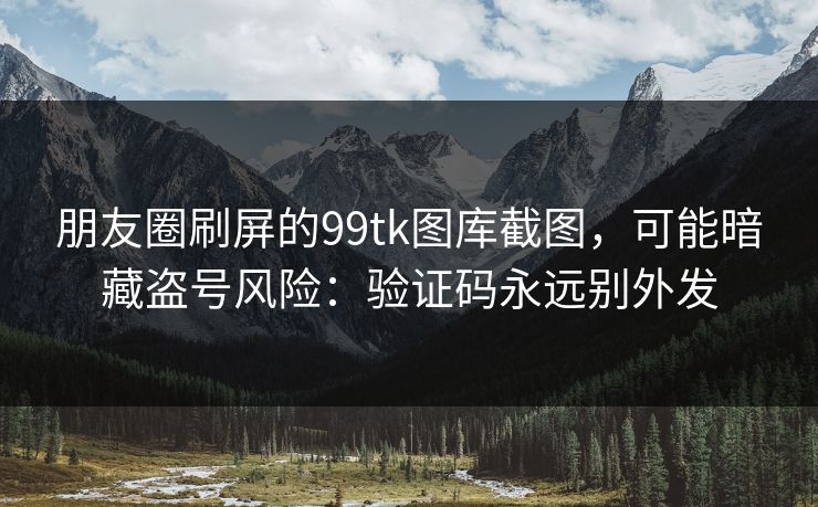 朋友圈刷屏的99tk图库截图,可能暗藏盗号风险:验证码永远别外发 朋友圈刷屏的99tk图库截图,可能暗藏盗号风险:验证码永远别外发