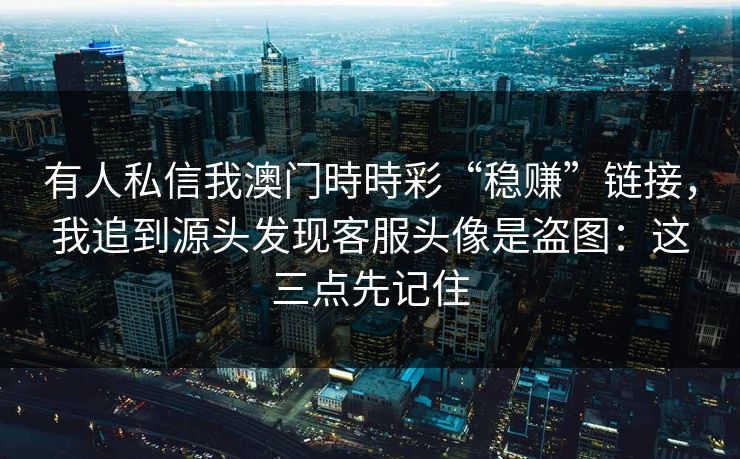 有人私信我澳门時時彩“稳赚”链接,我追到源头发现客服头像是盗图:这三点先记住 有人私信我澳门時時彩“稳赚”链接,我追到源头发现客服头像是盗图:这三点先记住