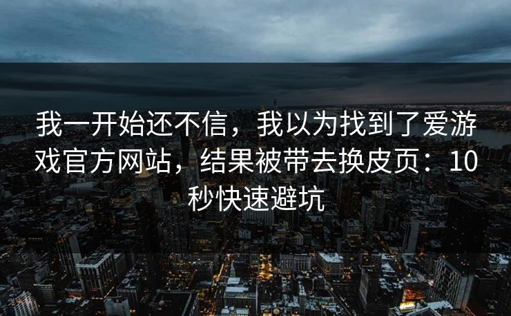 我一开始还不信,我以为找到了爱游戏官方网站,结果被带去换皮页:10秒快速避坑 我一开始还不信,我以为找到了爱游戏官方网站,结果被带去换皮页:10秒快速避坑