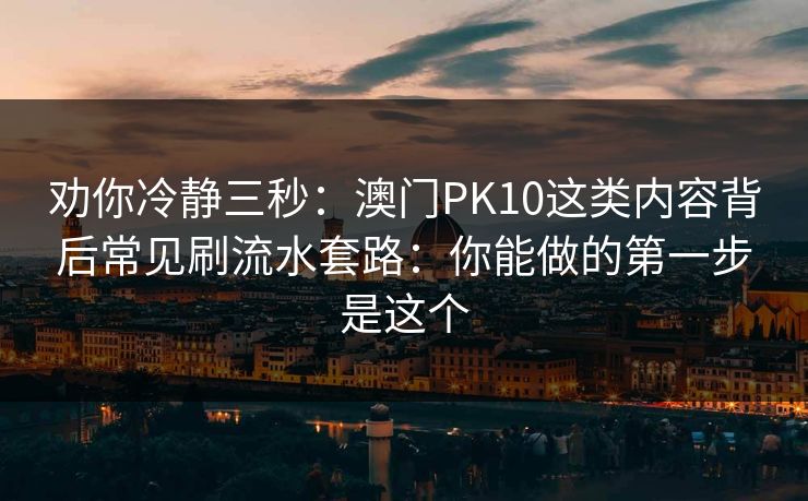 劝你冷静三秒:澳门PK10这类内容背后常见刷流水套路:你能做的第一步是这个 劝你冷静三秒:澳门PK10这类内容背后常见刷流水套路:你能做的第一步是这个