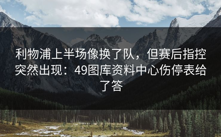 利物浦上半场像换了队,但赛后指控突然出现:49图库资料中心伤停表给了答 利物浦上半场像换了队,但赛后指控突然出现:49图库资料中心伤停表给了答
