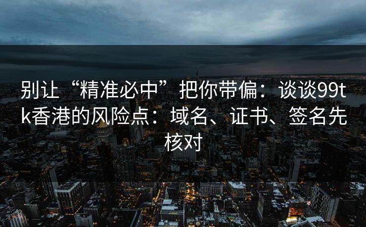 别让“精准必中”把你带偏：谈谈99tk香港的风险点：域名、证书、签名先核对