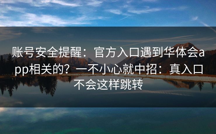 账号安全提醒：官方入口遇到华体会app相关的？一不小心就中招：真入口不会这样跳转